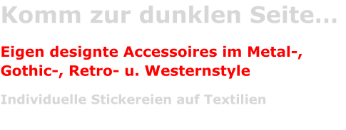 Komm zur dunklen Seite…  Eigen designte Accessoires im Metal-,Gothic-, Retro- u. Westernstyle Individuelle Stickereien auf Textilien